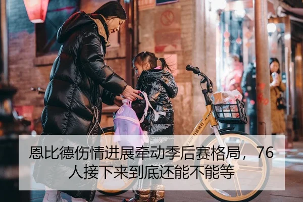 恩比德伤情进展牵动季后赛格局，76人接下来到底还能不能等
